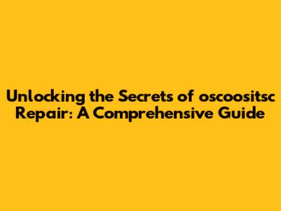 Unlocking the Secrets of oscoositsc Repair: A Comprehensive Guide