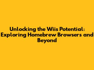 Unlocking the Wii's Potential: Exploring Homebrew Browsers and Beyond