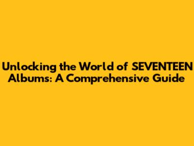 Unlocking the World of SEVENTEEN Albums: A Comprehensive Guide