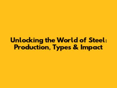Unlocking the World of Steel: Production, Types & Impact