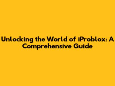 Unlocking the World of iProblox: A Comprehensive Guide