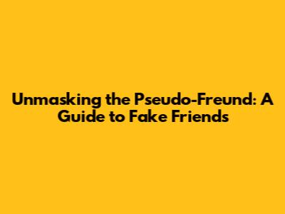 Unmasking the Pseudo-Freund: A Guide to Fake Friends
