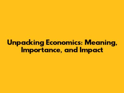 Unpacking Economics: Meaning, Importance, and Impact