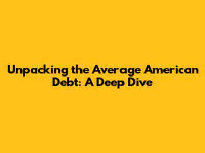 Unpacking the Average American Debt: A Deep Dive