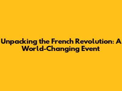 Unpacking the French Revolution: A World-Changing Event