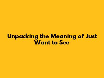 Unpacking the Meaning of 'Just Want to See'