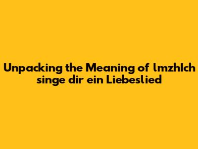Unpacking the Meaning of 'lmzhIch singe dir ein Liebeslied'