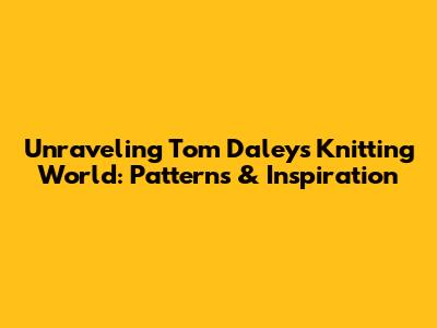 Unraveling Tom Daley's Knitting World: Patterns & Inspiration