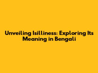 Unveiling 'Isilliness': Exploring Its Meaning in Bengali