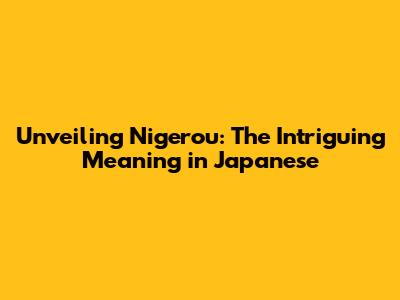 Unveiling 'Nigerou': The Intriguing Meaning in Japanese