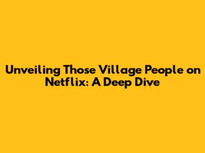 Unveiling 'Those Village People' on Netflix: A Deep Dive