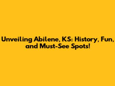 Unveiling Abilene, KS: History, Fun, and Must-See Spots!