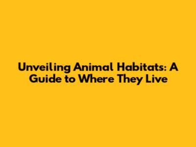 Unveiling Animal Habitats: A Guide to Where They Live