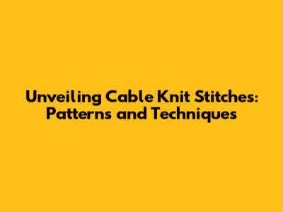 Unveiling Cable Knit Stitches: Patterns and Techniques