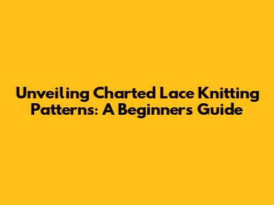 Unveiling Charted Lace Knitting Patterns: A Beginner's Guide