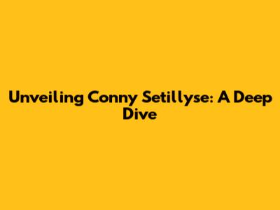 Unveiling Conny Setillyse: A Deep Dive