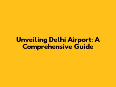 Unveiling Delhi Airport: A Comprehensive Guide