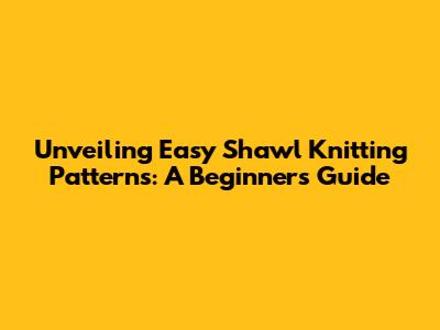 Unveiling Easy Shawl Knitting Patterns: A Beginner's Guide