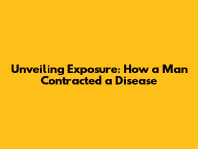 Unveiling Exposure: How a Man Contracted a Disease