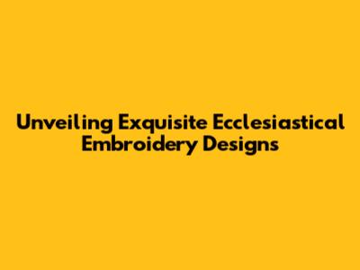 Unveiling Exquisite Ecclesiastical Embroidery Designs