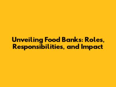 Unveiling Food Banks: Roles, Responsibilities, and Impact