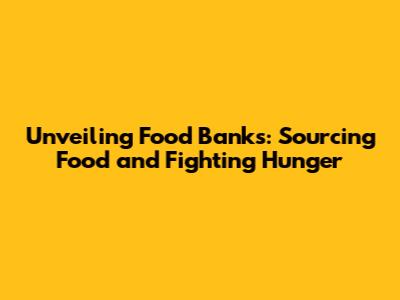 Unveiling Food Banks: Sourcing Food and Fighting Hunger