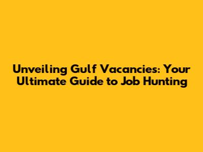 Unveiling Gulf Vacancies: Your Ultimate Guide to Job Hunting