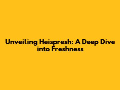 Unveiling Heispresh: A Deep Dive into Freshness