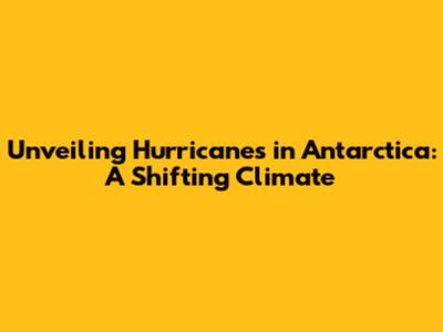 Unveiling Hurricanes in Antarctica: A Shifting Climate
