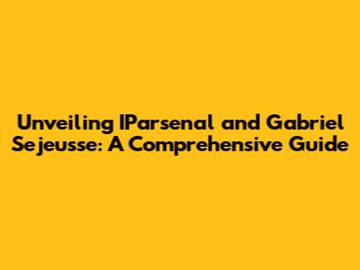 Unveiling IParsenal and Gabriel Sejeusse: A Comprehensive Guide