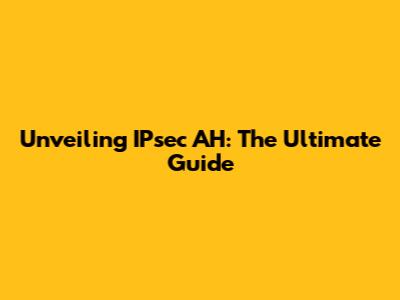 Unveiling IPsec AH: The Ultimate Guide
