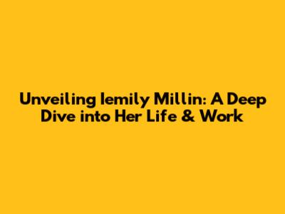 Unveiling Iemily Millin: A Deep Dive into Her Life & Work