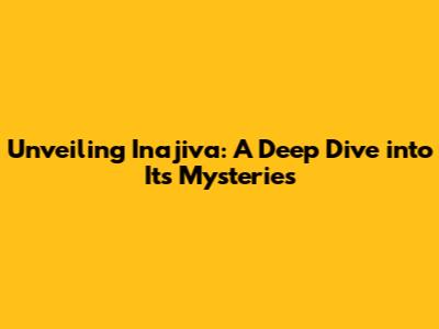 Unveiling Inajiva: A Deep Dive into Its Mysteries