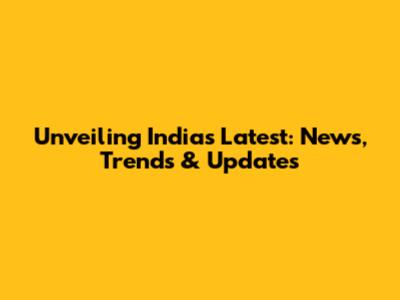 Unveiling India's Latest: News, Trends & Updates