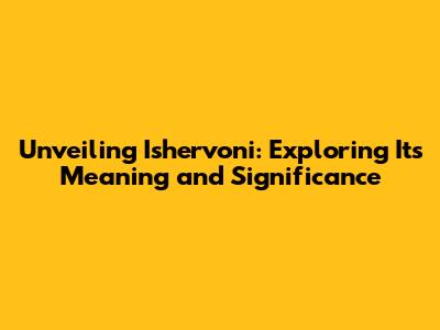Unveiling Ishervoni: Exploring Its Meaning and Significance