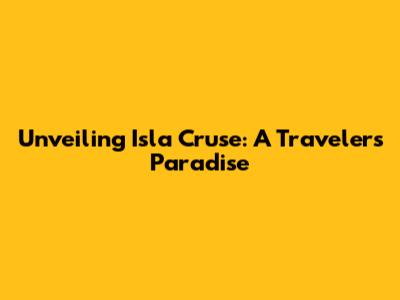 Unveiling Isla Cruse: A Traveler's Paradise