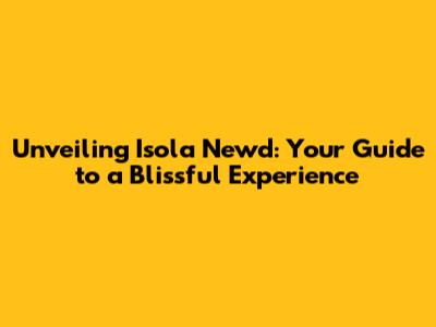 Unveiling Isola Newd: Your Guide to a Blissful Experience