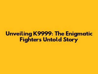 Unveiling K9999: The Enigmatic Fighter's Untold Story