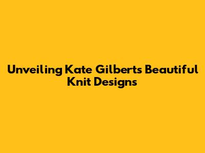 Unveiling Kate Gilbert's Beautiful Knit Designs