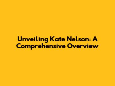 Unveiling Kate Nelson: A Comprehensive Overview