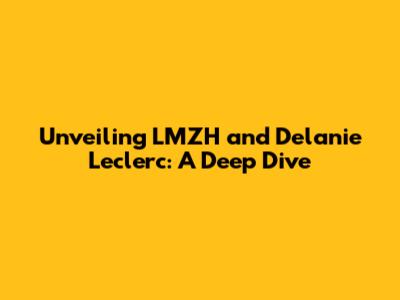 Unveiling LMZH and Delanie Leclerc: A Deep Dive
