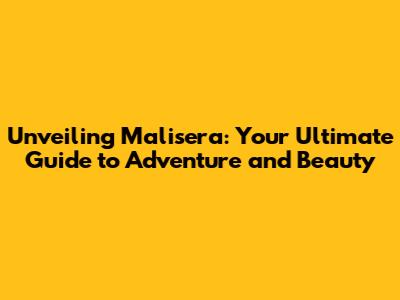 Unveiling Malisera: Your Ultimate Guide to Adventure and Beauty