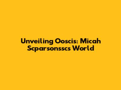 Unveiling Ooscis: Micah Scparsonssc's World