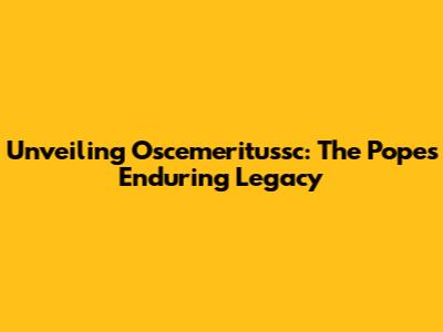Unveiling Oscemeritussc: The Pope's Enduring Legacy