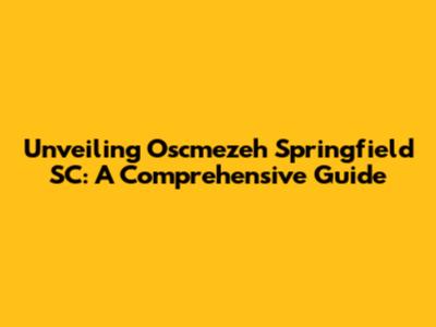 Unveiling Oscmezeh Springfield SC: A Comprehensive Guide