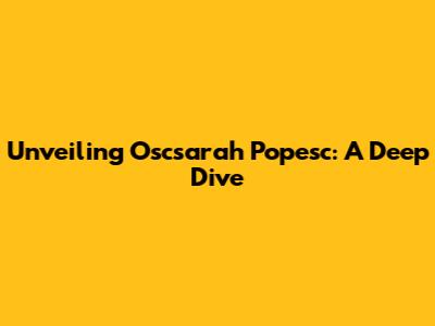Unveiling Oscsarah Popesc: A Deep Dive