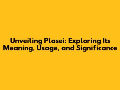 Unveiling Plasei: Exploring Its Meaning, Usage, and Significance