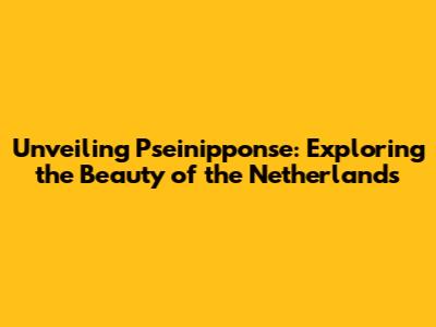 Unveiling Pseinipponse: Exploring the Beauty of the Netherlands