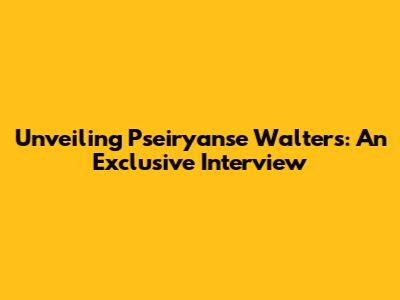 Unveiling Pseiryanse Walters: An Exclusive Interview