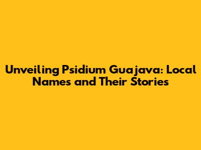 Unveiling Psidium Guajava: Local Names and Their Stories